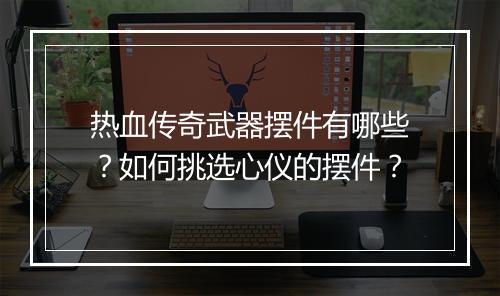 热血传奇武器摆件有哪些？如何挑选心仪的摆件？