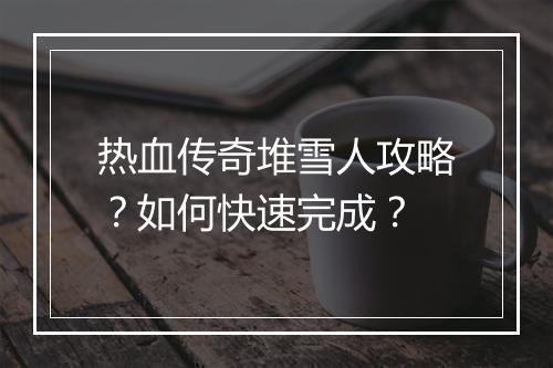 热血传奇堆雪人攻略？如何快速完成？