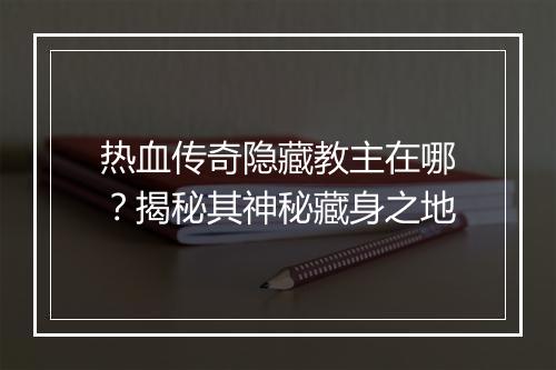 热血传奇隐藏教主在哪？揭秘其神秘藏身之地