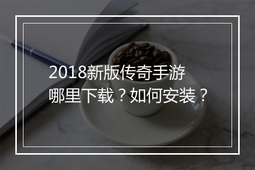 2018新版传奇手游哪里下载？如何安装？