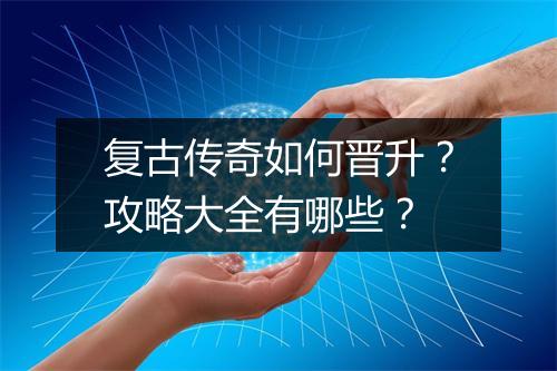 复古传奇如何晋升？攻略大全有哪些？