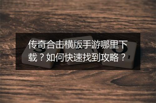 传奇合击横版手游哪里下载？如何快速找到攻略？