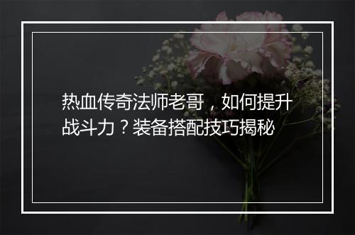 热血传奇法师老哥，如何提升战斗力？装备搭配技巧揭秘