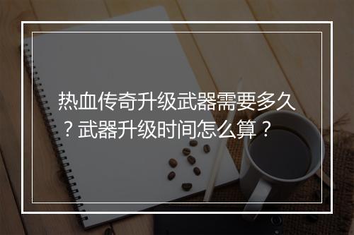 热血传奇升级武器需要多久？武器升级时间怎么算？