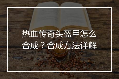 热血传奇头盔甲怎么合成？合成方法详解