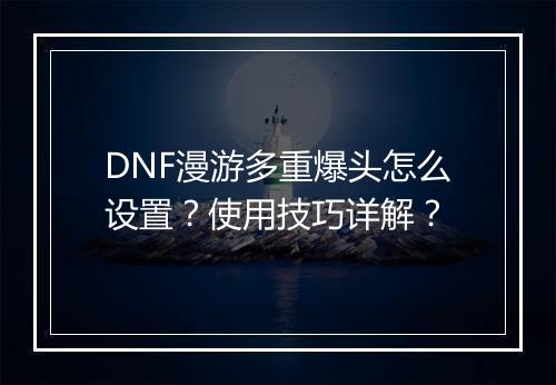 DNF漫游多重爆头怎么设置？使用技巧详解？