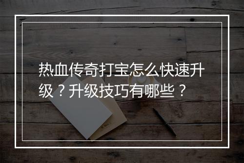 热血传奇打宝怎么快速升级？升级技巧有哪些？