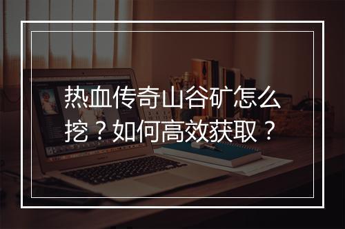 热血传奇山谷矿怎么挖？如何高效获取？