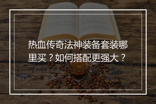 热血传奇法神装备套装哪里买？如何搭配更强大？