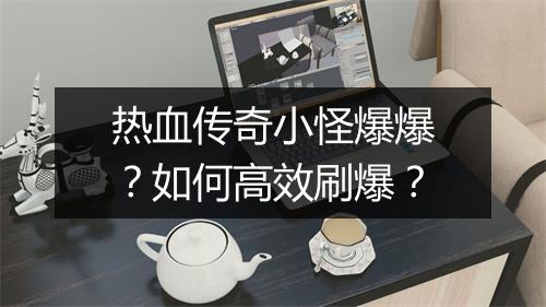 热血传奇小怪爆爆？如何高效刷爆？