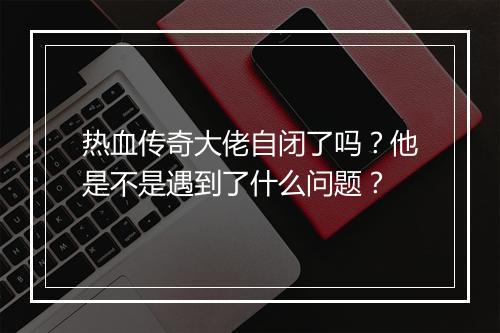 热血传奇大佬自闭了吗？他是不是遇到了什么问题？
