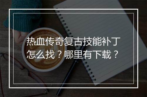 热血传奇复古技能补丁怎么找？哪里有下载？