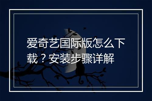 爱奇艺国际版怎么下载？安装步骤详解