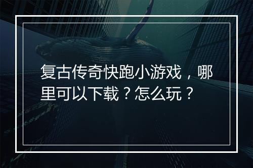 复古传奇快跑小游戏，哪里可以下载？怎么玩？