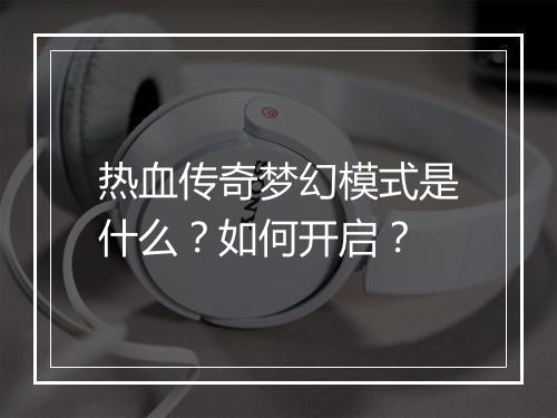 热血传奇梦幻模式是什么？如何开启？