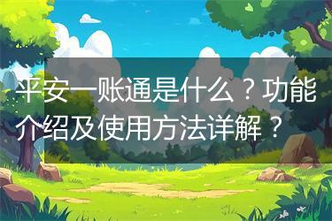 平安一账通是什么？功能介绍及使用方法详解？