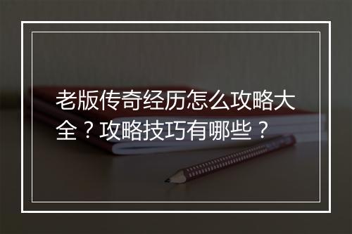 老版传奇经历怎么攻略大全？攻略技巧有哪些？
