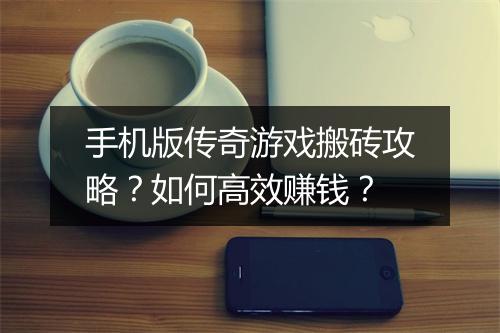 手机版传奇游戏搬砖攻略？如何高效赚钱？