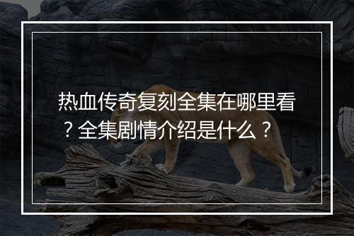 热血传奇复刻全集在哪里看？全集剧情介绍是什么？