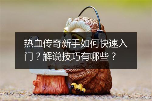 热血传奇新手如何快速入门？解说技巧有哪些？