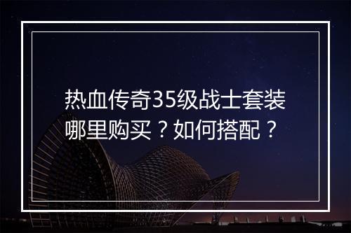 热血传奇35级战士套装哪里购买？如何搭配？