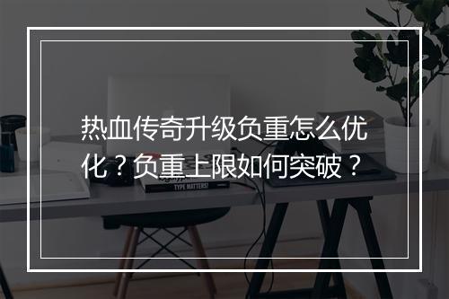 热血传奇升级负重怎么优化？负重上限如何突破？