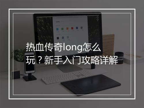 热血传奇long怎么玩？新手入门攻略详解