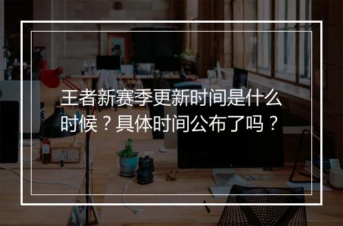 王者新赛季更新时间是什么时候？具体时间公布了吗？