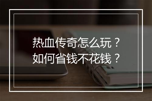 热血传奇怎么玩？如何省钱不花钱？