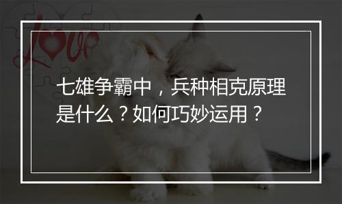七雄争霸中，兵种相克原理是什么？如何巧妙运用？