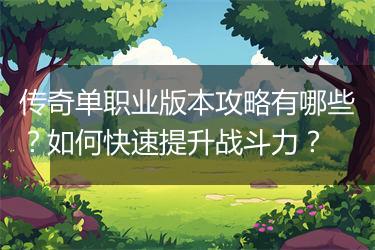 传奇单职业版本攻略有哪些？如何快速提升战斗力？