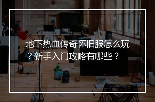地下热血传奇怀旧服怎么玩？新手入门攻略有哪些？
