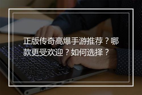 正版传奇高爆手游推荐？哪款更受欢迎？如何选择？