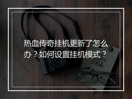 热血传奇挂机更新了怎么办？如何设置挂机模式？