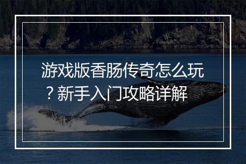 游戏版香肠传奇怎么玩？新手入门攻略详解