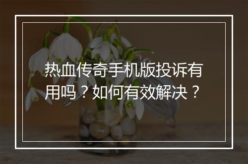 热血传奇手机版投诉有用吗？如何有效解决？