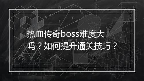 热血传奇boss难度大吗？如何提升通关技巧？