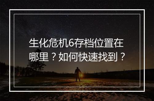 生化危机6存档位置在哪里？如何快速找到？