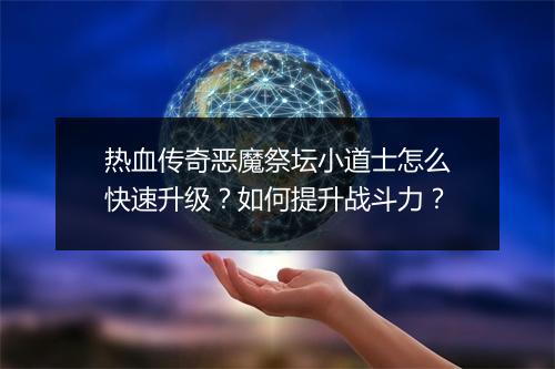 热血传奇恶魔祭坛小道士怎么快速升级？如何提升战斗力？