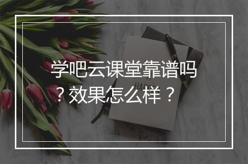 学吧云课堂靠谱吗？效果怎么样？