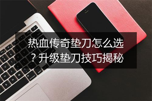 热血传奇垫刀怎么选？升级垫刀技巧揭秘