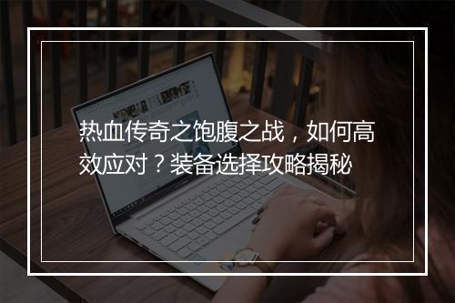 热血传奇之饱腹之战，如何高效应对？装备选择攻略揭秘