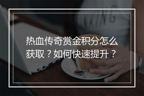 热血传奇赏金积分怎么获取？如何快速提升？