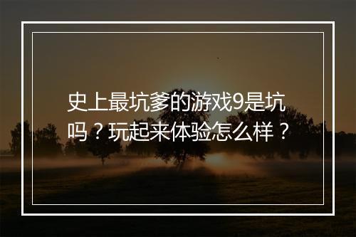 史上最坑爹的游戏9是坑吗？玩起来体验怎么样？