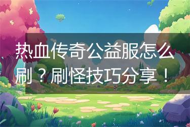 热血传奇公益服怎么刷？刷怪技巧分享！