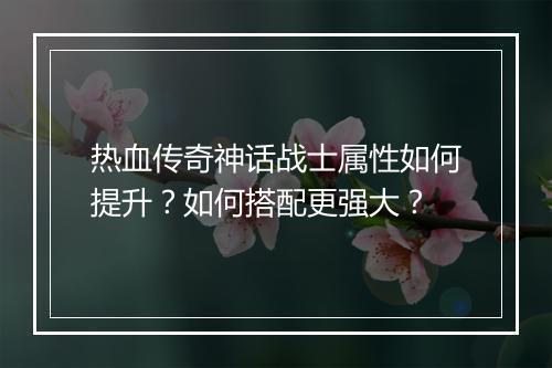 热血传奇神话战士属性如何提升？如何搭配更强大？