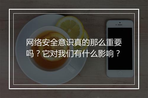 网络安全意识真的那么重要吗？它对我们有什么影响？