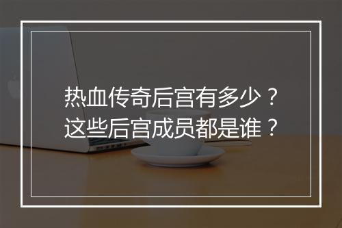 热血传奇后宫有多少？这些后宫成员都是谁？