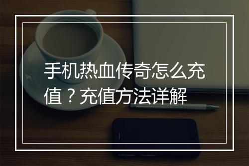 手机热血传奇怎么充值？充值方法详解