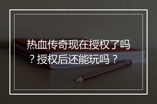 热血传奇现在授权了吗？授权后还能玩吗？